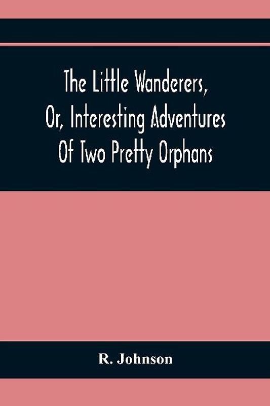 The Little Wanderers, Or, Interesting Adventures Of Two Pretty Orphans