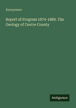 Report of Progress 1874-1889. The Geology of Centre County