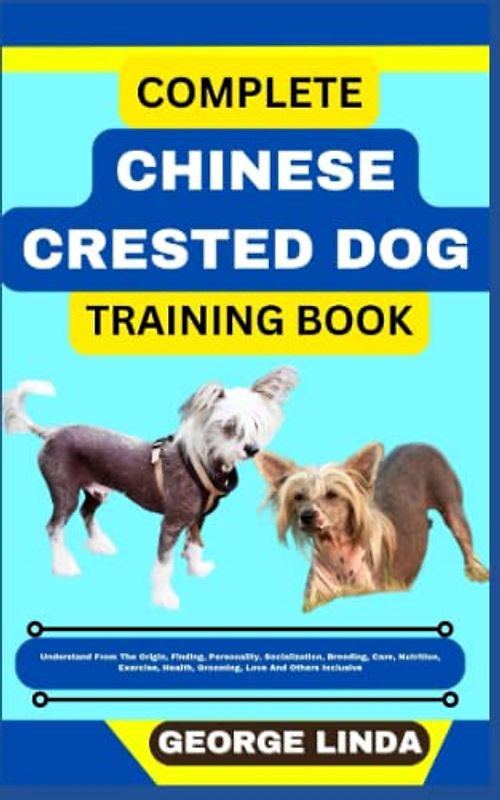 COMPLETE CHINESE CRESTED DOG TRAINING BOOK: Understand From The Origin, Finding, Personality, Socialization, Breeding, Care, Nutrition, Exercise, Health, Grooming, Love And Others Inclusive