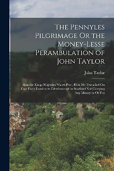 The Pennyles Pilgrimage Or the Money-Lesse Perambulation of John Taylor: Alias the Kings Majesties Water-Poet. How He Travailed On Foot From London to