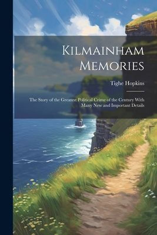 Kilmainham Memories: The Story of the Greatest Political Crime of the Century With Many New and Important Details