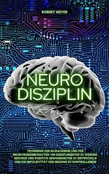 NEURO DISZIPLIN: Techniken des Biohackings und der Neurowissenschaften, um disziplinierter zu werden, gesunde und positive Gewohnheiten zu entwickeln und die Impulsivität des Gehirns zu kontrollieren
