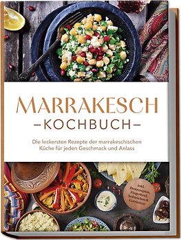 Marrakesch Kochbuch: Die leckersten Rezepte der marrakeschischen Küche für jeden Geschmack und Anlass - inkl. Brotrezepten, Fingerfood, Aufstrichen & Getränken