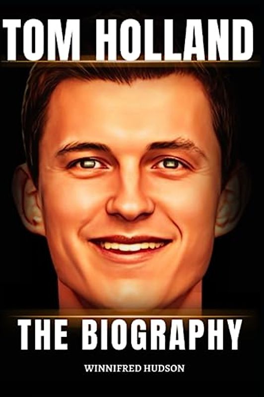 TOM HOLLAND: THE BIOGRAPHY OF The MULTI-TALENTED SPIDER-MAN AND MARVEL STAR