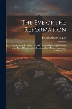 The Eve of the Reformation: Studies in the Religious Life and Thought of the English People in the Period Preceding the Rejection of the Roman Jur