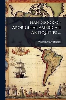 Handbook of Aboriginal American Antiquities ...