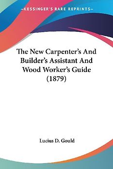 The New Carpenter's And Builder's Assistant And Wood Worker's Guide (1879)