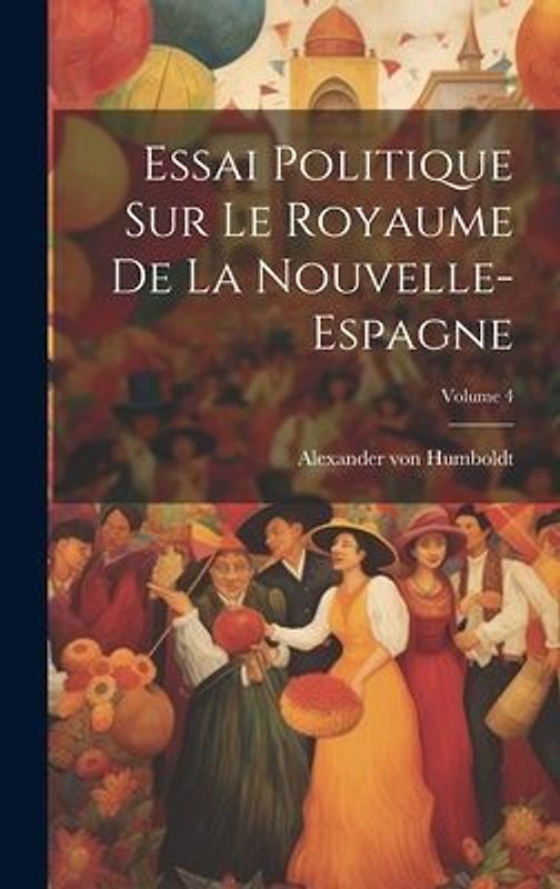 Essai Politique Sur Le Royaume De La Nouvelle-espagne; Volume 4