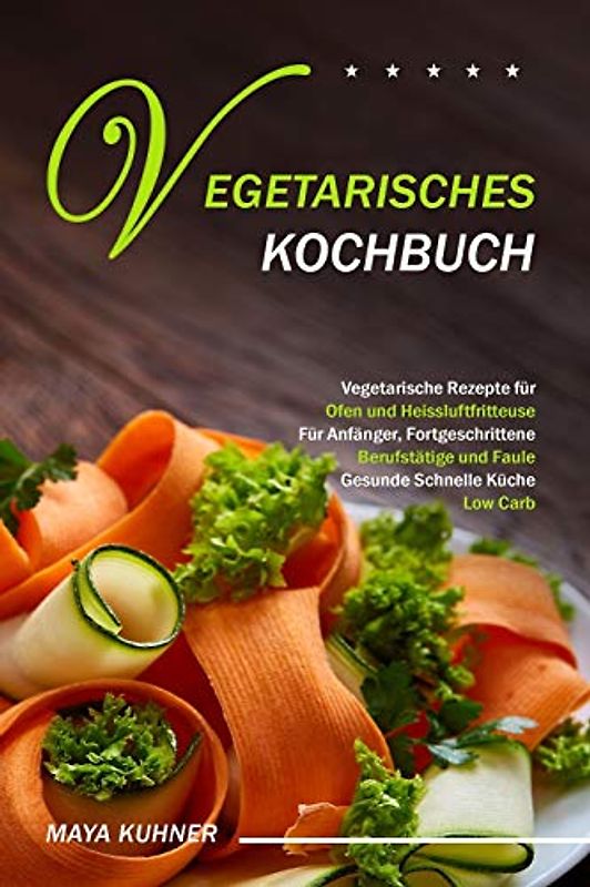 VEGETARISCHES KOCHBUCH: Vegetarische Rezepte für Ofen und Heissluftfritteuse - Für Anfänger, Fortgeschrittene Berufstätige und Faule - Gesunde Schnelle Küche Low Carb