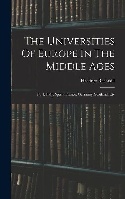 The Universities Of Europe In The Middle Ages: Pt. 1. Italy. Spain. France. Germany. Scotland, Etc