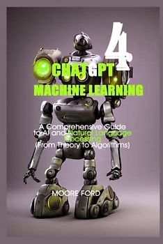 ChatGPT 4 Machine Learning: A Comprehensive Guide to AI and Natural Language Processing (From Theory to Algorithms)