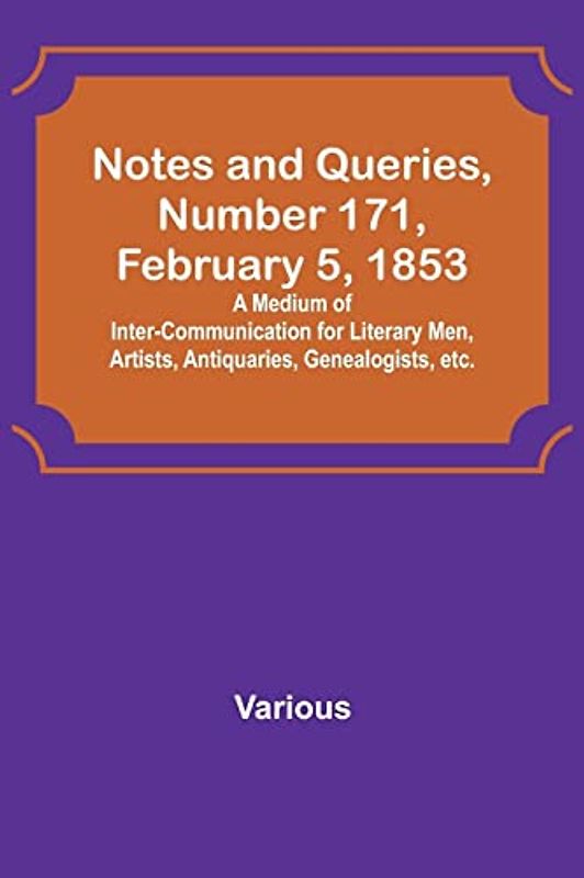 Notes and Queries, Number 171, February 5, 1853 ; A Medium of Inter-communication for Literary Men, Artists, Antiquaries, Genealogists, etc.
