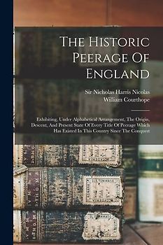 The Historic Peerage Of England: Exhibiting, Under Alphabetical Arrangement, The Origin, Descent, And Present State Of Every Title Of Peerage Which Ha