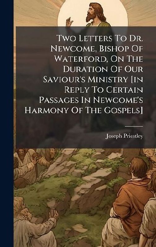 Two Letters To Dr. Newcome, Bishop Of Waterford, On The Duration Of Our Saviour's Ministry [in Reply To Certain Passages In Newcome's Harmony Of The Gospels]