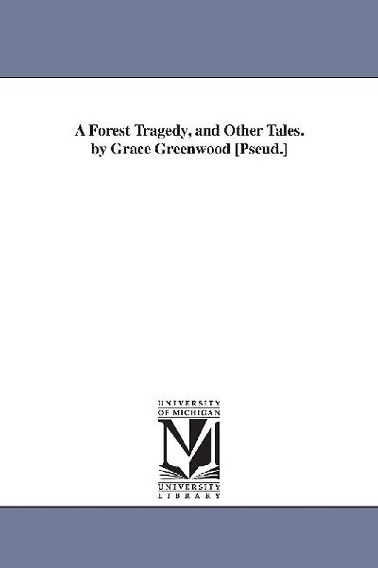 A Forest Tragedy, and Other Tales. by Grace Greenwood [Pseud.]