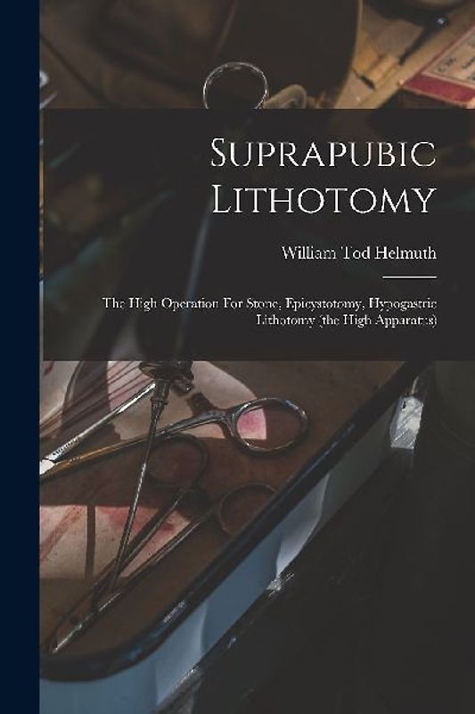 Suprapubic Lithotomy: The High Operation For Stone, Epicystotomy, Hypogastric Lithotomy (the High Apparatus)