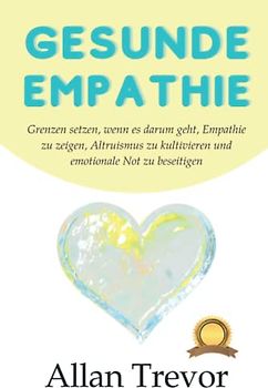 Gesunde Empathie: Grenzen setzen, wenn es darum geht, Empathie zu zeigen, Altruismus zu kultivieren und emotionale Not zu beseitigen (Spiegelneuronen, Psychopathen und Empathie, Band 4)