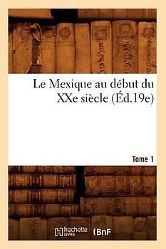 Le Mexique Au Début Du Xxe Siècle. Tome 1 (Éd.19e)