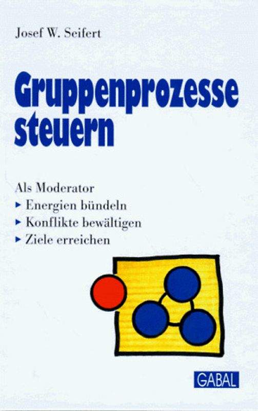 Gruppenprozesse steuern. Als Moderator Energien bündeln, Konflikte bewältigen, Ziele erreichen