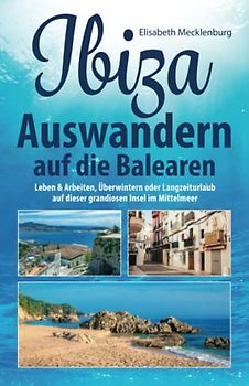 Ibiza - Auswandern auf die Balearen: Leben & Arbeiten, Überwintern oder Langzeiturlaub auf dieser grandiosen Insel im Mittelmeer