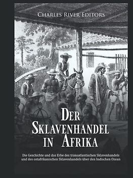 Der Sklavenhandel in Afrika: Die Geschichte und das Erbe des transatlantischen Sklavenhandels und des ostafrikanischen Sklavenhandels über den Indischen Ozean