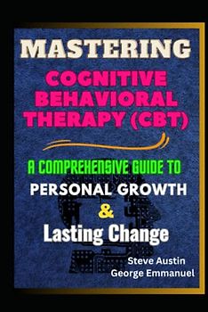Mastering Cognitive-Behavioral Therapy (CBT): A Comprehensive Guide To Personal Growth And Lasting Change
