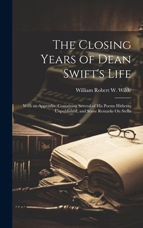 The Closing Years of Dean Swift's Life: With an Appendix, Containing Several of His Poems Hitherto Unpublished, and Some Remarks On Stella