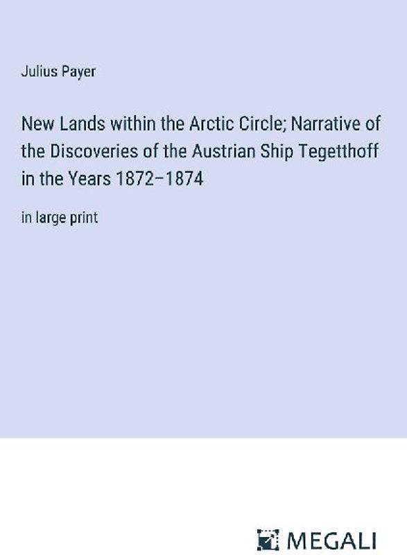 New Lands within the Arctic Circle; Narrative of the Discoveries of the Austrian Ship Tegetthoff in the Years 1872-1874