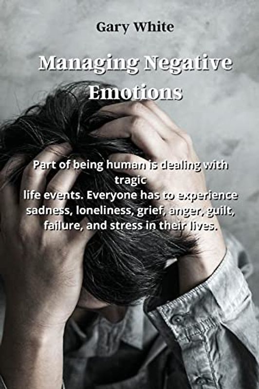 Managing Negative Emotions: Part of being human is dealing with tragic life events. Everyone has to experience sadness, loneliness, grief, anger, guilt, failure, and stress in their lives.