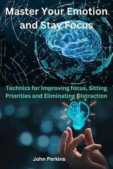 Master Your Emotion and Stay Focus: Technics for Improving focus, Sitting Priorities and Eliminating Distraction