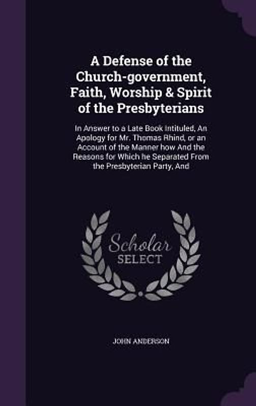 A Defense of the Church-government, Faith, Worship & Spirit of the Presbyterians: In Answer to a Late Book Intituled, An Apology for Mr. Thomas Rhind,
