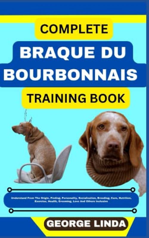 COMPLETE BRAQUE DU BOURBONNAIS TRAINING BOOK: Understand From The Origin, Finding, Personality, Socialization, Breeding, Care, Nutrition, Exercise, Health, Grooming, Love And Others Inclusive