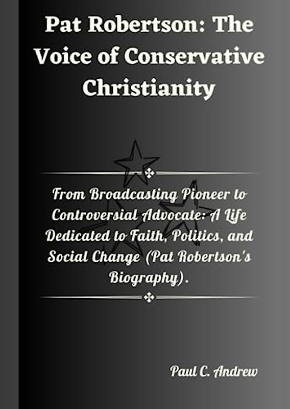 Pat Robertson: The Voice of Conservative Christianity: From Broadcasting Pioneer to Controversial Advocate: A Life Dedicated to Faith, Politics, and Social Change (Pat Robertson's Biography).