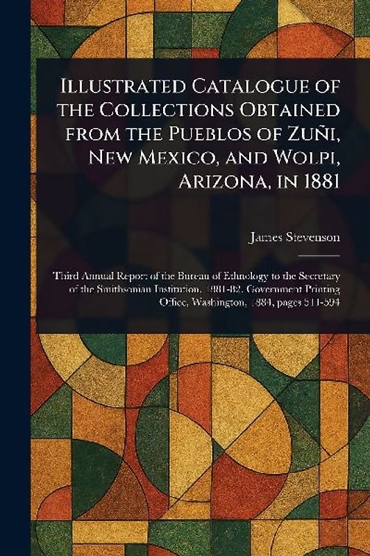 Illustrated Catalogue of the Collections Obtained From the Pueblos of Zuñi, New Mexico, and Wolpi, Arizona, in 1881