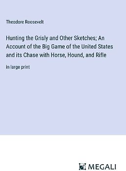 Hunting the Grisly and Other Sketches; An Account of the Big Game of the United States and its Chase with Horse, Hound, and Rifle
