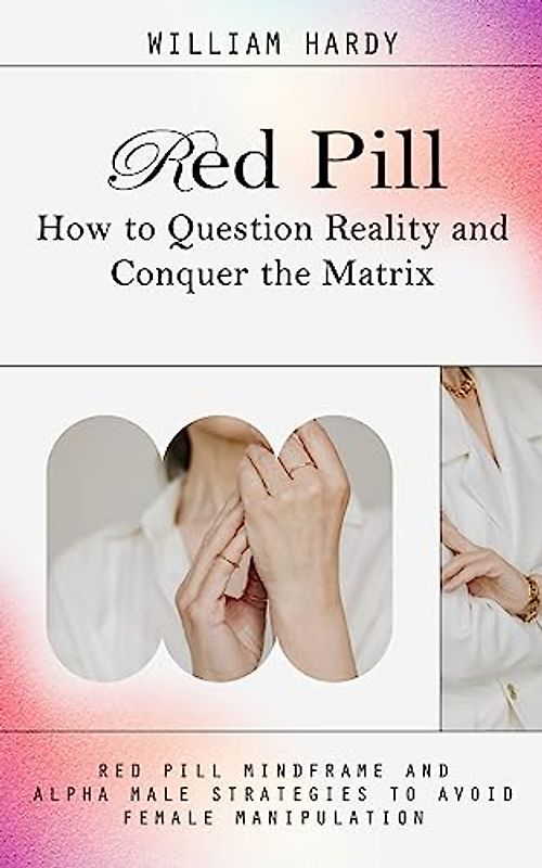 Red Pill: How to Question Reality and Conquer the Matrix (Red Pill Mindframe and Alpha Male Strategies to Avoid Female Manipulation)