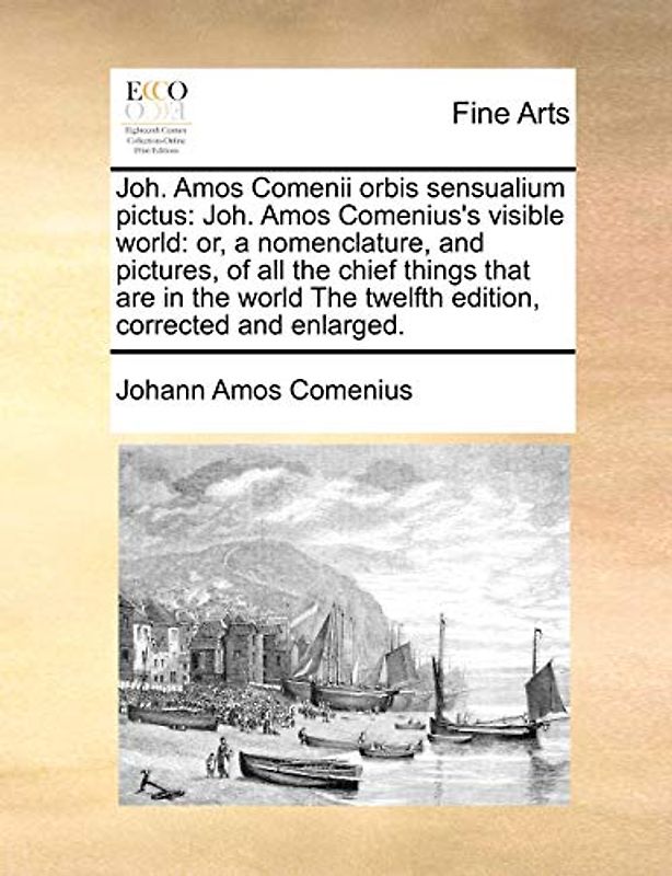 Joh. Amos Comenii Orbis Sensualium Pictus: Joh. Amos Comenius's Visible World: Or, a Nomenclature, and Pictures, of All the Chief Things That Are in ... the Twelfth Edition, Corrected and Enlarged.