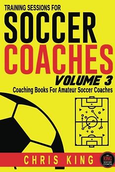 TRAINING SESSIONS FOR SOCCER COACHES - Volume 3: Coaching books for amateur soccer coaches and volunteers. Learn how to run a soccer training session: ... up; what drills to use; to the warm down.