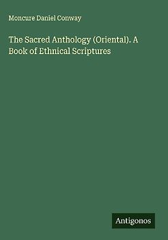 The Sacred Anthology (Oriental). A Book of Ethnical Scriptures