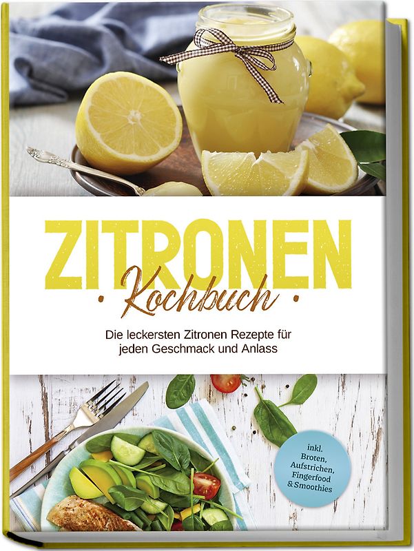 Zitronen Kochbuch: Die leckersten Zitronen Rezepte für jeden Geschmack und Anlass - inkl. Broten, Aufstrichen, Fingerfood & Smoothies