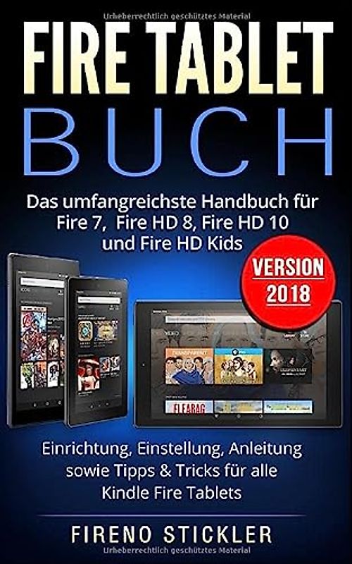 Fire Tablet Buch: Das umfangreichste Handbuch für Fire 7, Fire HD 8, Fire HD 10 und Fire HD Kids. Einrichtung, Einstellung, Anleitung sowie Tipps & Tricks für alle Kindle Fire Tablets - Version 2018