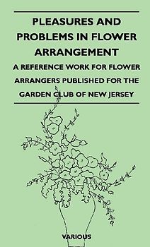 Pleasures and Problems in Flower Arrangement - A Reference Work for Flower Arrangers Published for the Garden Club of New Jersey