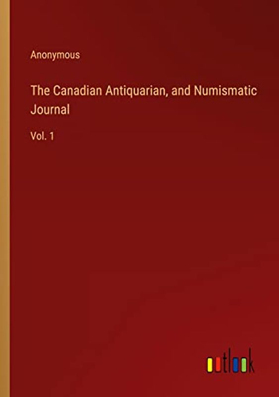 The Canadian Antiquarian, and Numismatic Journal: Vol. 1