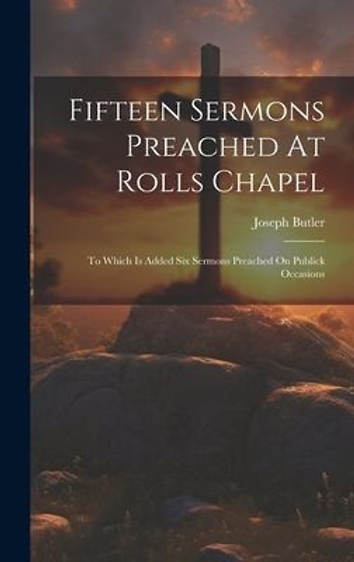 Fifteen Sermons Preached At Rolls Chapel: To Which Is Added Six Sermons Preached On Publick Occasions