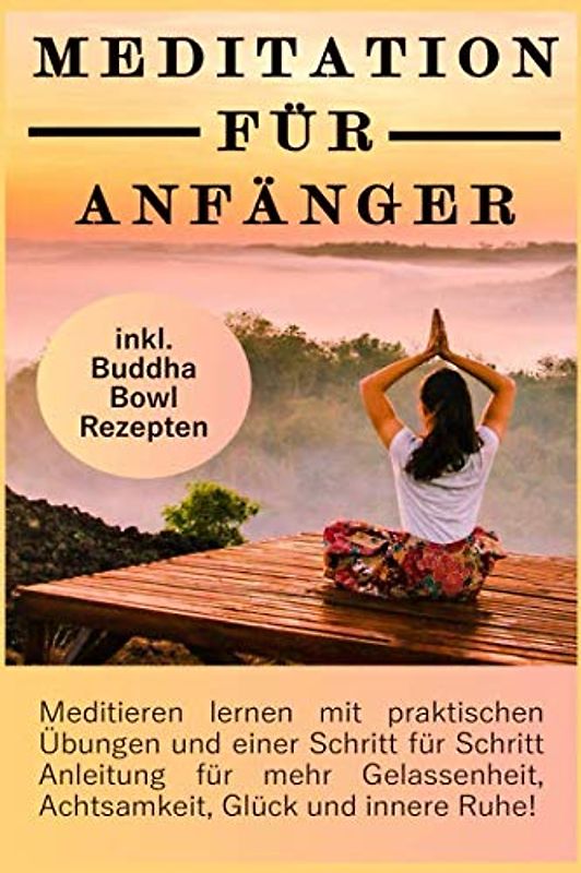 Meditation für Anfänger: Meditieren lernen mit praktischen Übungen und einer Schritt für Schritt Anleitung für mehr Gelassenheit, Achtsamkeit, Glück und innere Ruhe! inkl. Buddha Bowl Rezepten