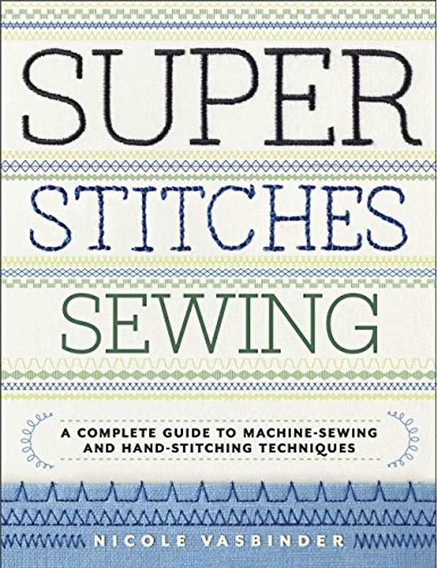 Super Stitches Sewing: A Complete Guide to Machine-Sewing and Hand-Stitching Techniques