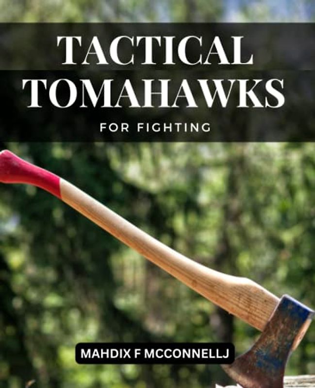 Tactical Tomahawks For Fighting: A Comprehensive Guide To Mastering The Art Of The Tomahawk For Dummies | Discover Key Strategies &techniques To Fight With Skill And Self-confidence