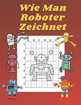 Wie Man Roboter Zeichnet: Buch für Kinder Zeichnen lernen Kopieren Geschenkidee für Kinder 4-12 Schritt für Schritt