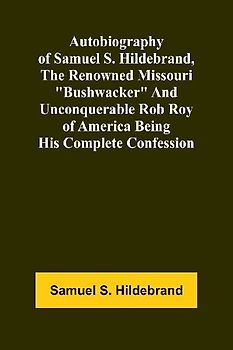 Autobiography Of Samuel S. Hildebrand, The Renowned Missouri "Bushwacker" And Unconquerable Rob Roy Of America Being His Complete Confession