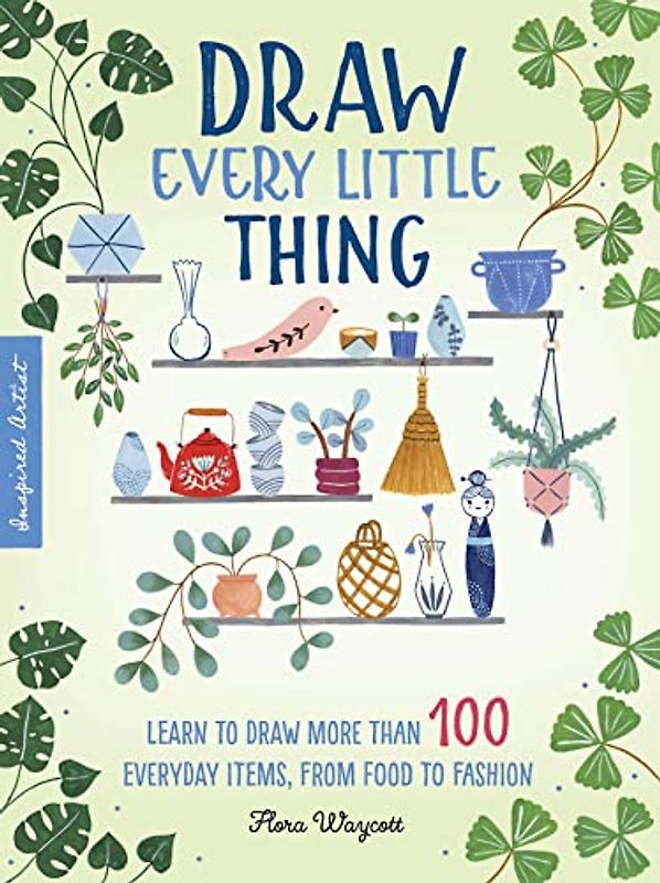 Inspired Artist: Draw Every Little Thing: Learn to draw more than 100 everyday items, from food to fashion
